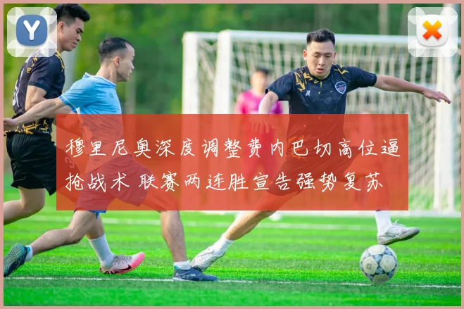 穆里尼奥深度调整费内巴切高位逼抢战术 联赛两连胜宣告强势复苏