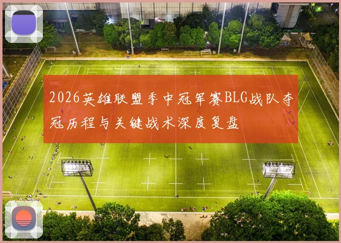 2026英雄联盟季中冠军赛BLG战队夺冠历程与关键战术深度复盘