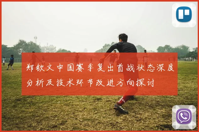 郑钦文中国赛季复出首战状态深度分析及技术环节改进方向探讨