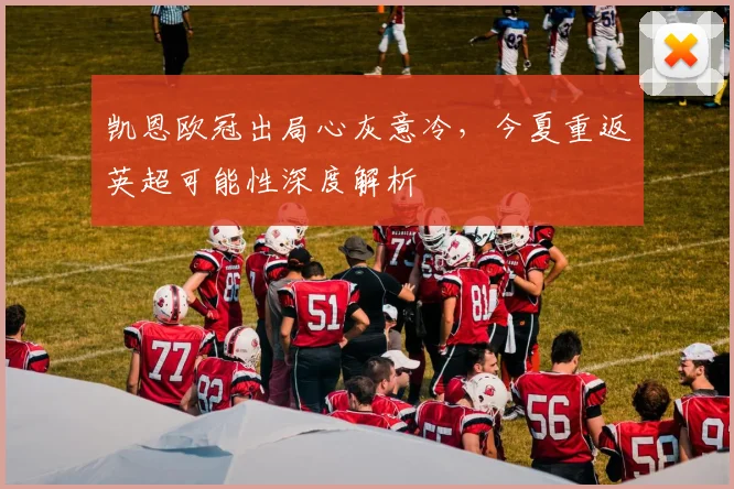 凯恩欧冠出局心灰意冷，今夏重返英超可能性深度解析