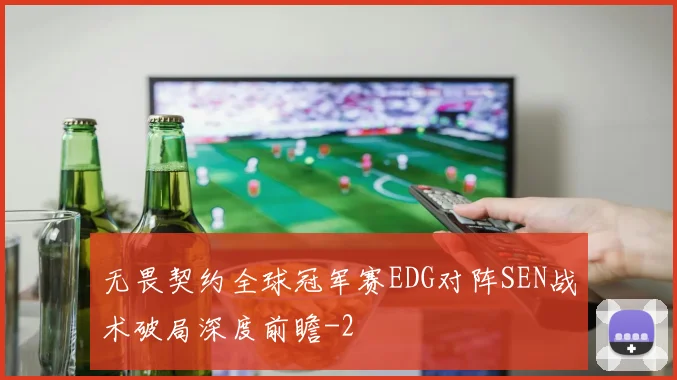 无畏契约全球冠军赛EDG对阵SEN战术破局深度前瞻