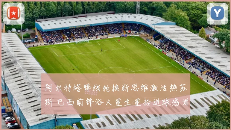 阿尔特塔锋线轮换新思维激活热苏斯 巴西前锋浴火重生重拾进球感觉成枪手新希望