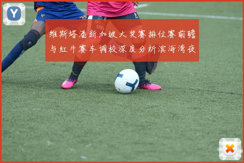 维斯塔潘新加坡大奖赛排位赛前瞻与红牛赛车调校深度分析滨海湾夜战