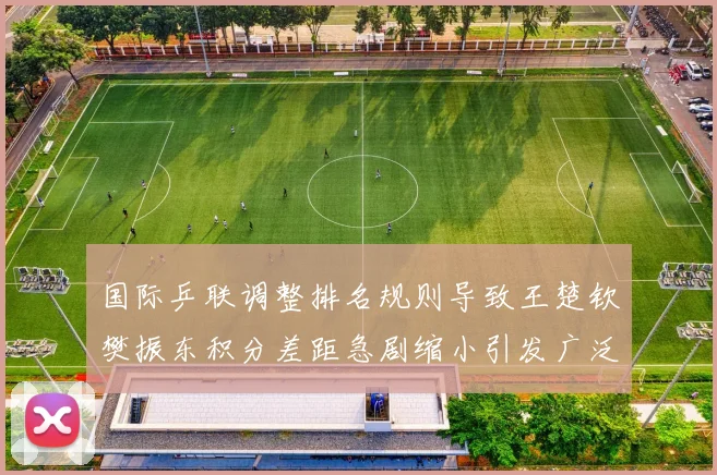 国际乒联调整排名规则导致王楚钦樊振东积分差距急剧缩小引发广泛争议