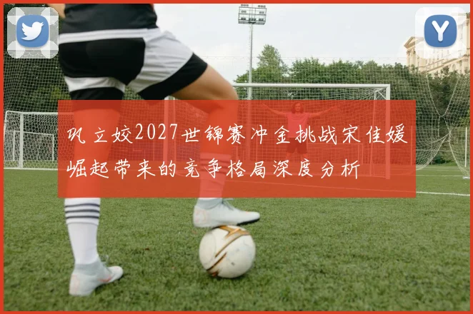 巩立姣2027世锦赛冲金挑战宋佳媛崛起带来的竞争格局深度分析