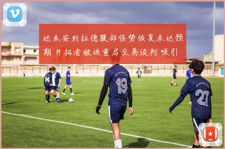 达米安利拉德腹部伤势恢复未达预期 开拓者被迫重启交易谈判 吸引多队关注