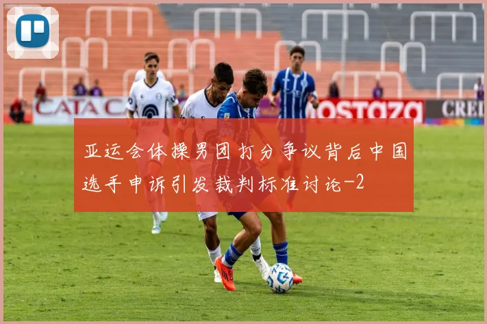 亚运会体操男团打分争议背后中国选手申诉引发裁判标准讨论