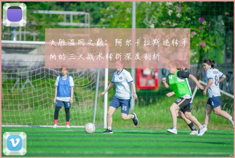 决胜温网之巅：阿尔卡拉斯逆转辛纳的三大战术转折深度剖析