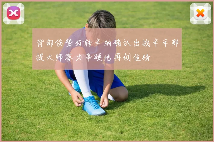 背部伤势好转辛纳确认出战辛辛那提大师赛力争硬地再创佳绩
