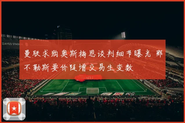 曼联求购奥斯梅恩谈判细节曝光 那不勒斯要价陡增交易生变数