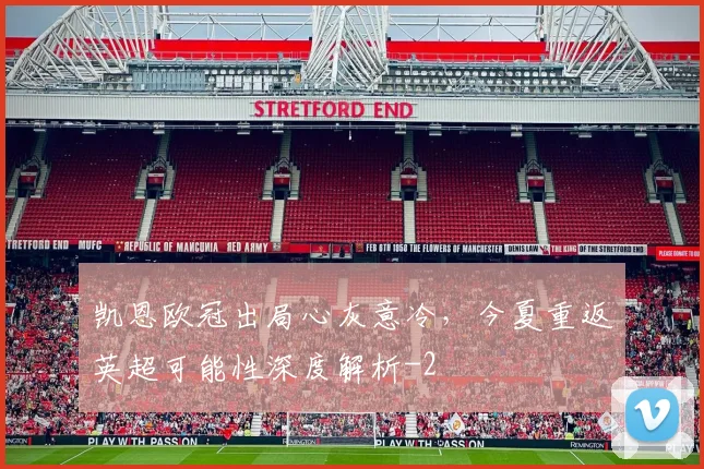 凯恩欧冠出局心灰意冷，今夏重返英超可能性深度解析