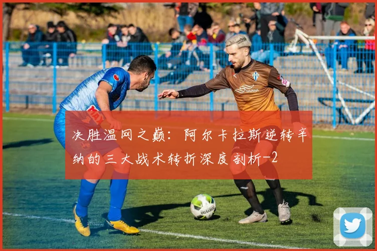 决胜温网之巅：阿尔卡拉斯逆转辛纳的三大战术转折深度剖析