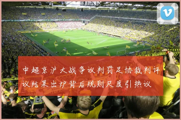 中超京沪大战争议判罚足协裁判评议结果出炉背后规则尺度引热议