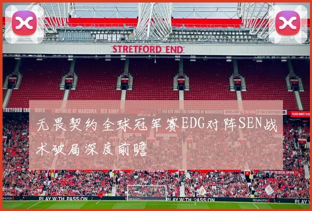 无畏契约全球冠军赛EDG对阵SEN战术破局深度前瞻