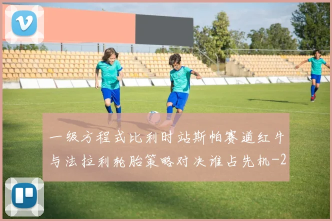 一级方程式比利时站斯帕赛道红牛与法拉利轮胎策略对决谁占先机
