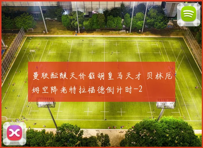 曼联酝酿天价截胡皇马天才 贝林厄姆空降老特拉福德倒计时