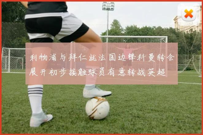 利物浦与拜仁就法国边锋科曼转会展开初步接触球员有意转战英超