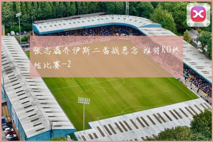 张志磊乔伊斯二番战悬念 谁将KO终结比赛