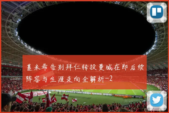 基米希告别拜仁转投曼城在即后续阵容与生涯走向全解析