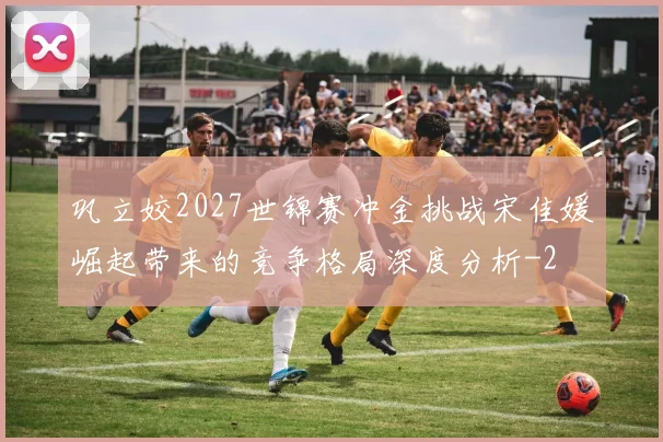 巩立姣2027世锦赛冲金挑战宋佳媛崛起带来的竞争格局深度分析
